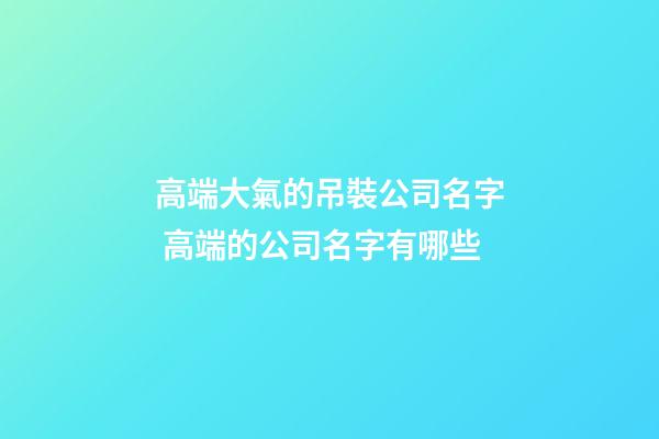 高端大氣的吊裝公司名字 高端的公司名字有哪些-第1張-公司起名-玄機派